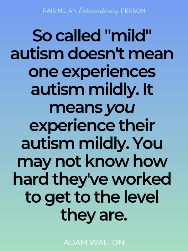 Adam Walton Quote About Being High Functioning Autistic: So called "mild" autism doesn't mean one experiences autism mildly. It means you experience their autism mildly. You may not know how hard they've worked to get to the level they are.